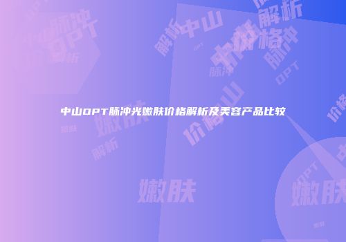 中山OPT脉冲光嫩肤价格解析及美容产品比较