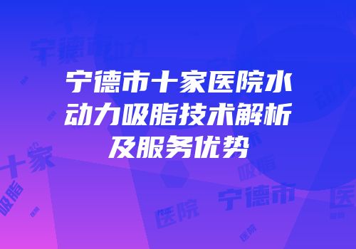 宁德市十家医院水动力吸脂技术解析及服务优势