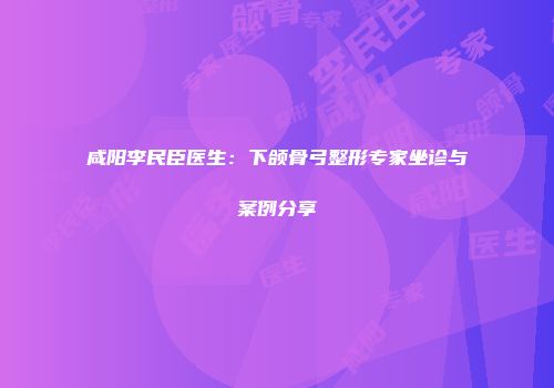 咸阳李民臣医生：下颌骨弓整形专家坐诊与案例分享