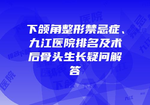 下颌角整形禁忌症、九江医院排名及术后骨头生长疑问解答
