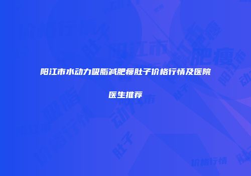 阳江市水动力吸脂减肥瘦肚子价格行情及医院医生推荐