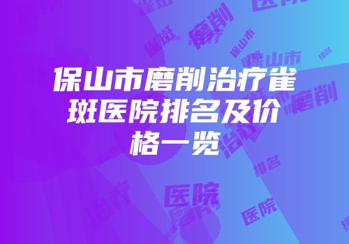 保山市磨削治疗雀斑医院排名及价格一览