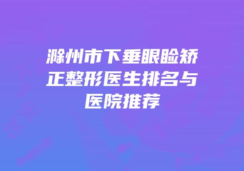 滁州市下垂眼睑矫正整形医生排名与医院推荐
