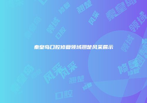 秦皇岛口腔修复领域翘楚风采展示