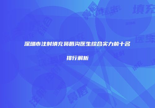 深圳市注射填充鼻唇沟医生综合实力前十名排行解析