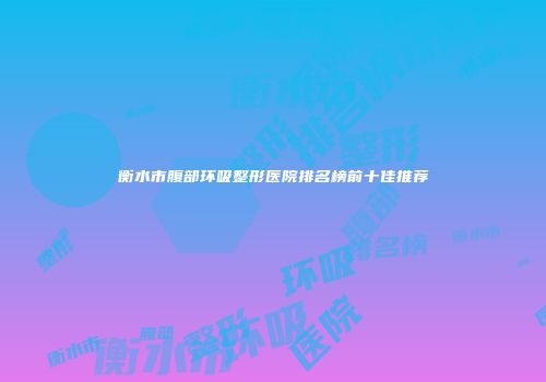 衡水市腹部环吸整形医院排名榜前十佳推荐
