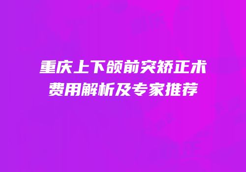 重庆上下颌前突矫正术费用解析及专家推荐