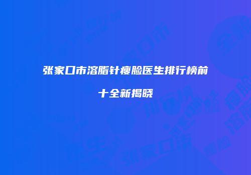 张家口市溶脂针瘦脸医生排行榜前十全新揭晓