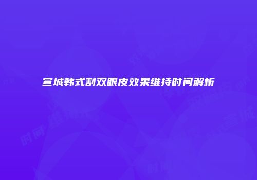宣城韩式割双眼皮效果维持时间解析