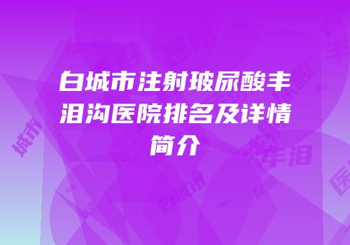 白城市注射玻尿酸丰泪沟医院排名及详情简介