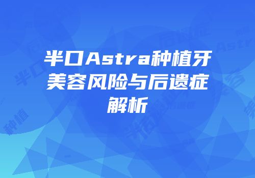 半口Astra种植牙美容风险与后遗症解析