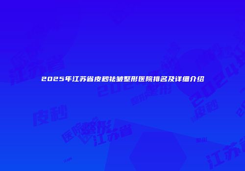 2025年江苏省皮秒祛皱整形医院排名及详细介绍
