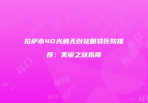 拉萨市4D光触无创祛眼袋医院推荐：美丽之旅指南