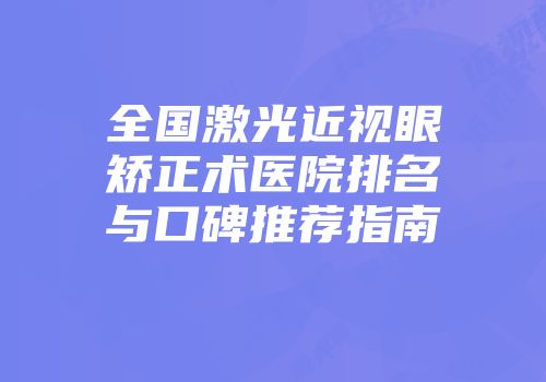 全国激光近视眼矫正术医院排名与口碑推荐指南