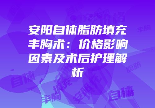 安阳自体脂肪填充丰胸术：价格影响因素及术后护理解析