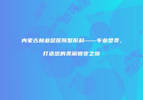 内蒙古林业总医院整形科——专业塑美，打造您的美丽蜕变之旅