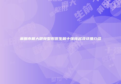 莆田市磨大颧骨整形医生前十强排名及详细介绍