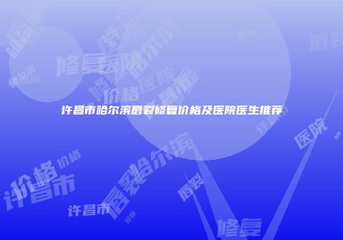 许昌市哈尔滨唇裂修复价格及医院医生推荐