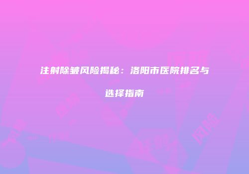 注射除皱风险揭秘：洛阳市医院排名与选择指南