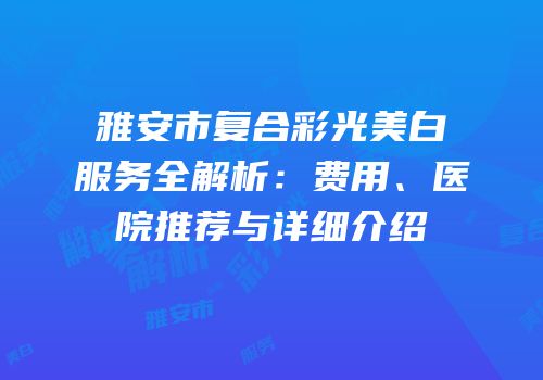 雅安市复合彩光美白服务全解析：费用、医院推荐与详细介绍