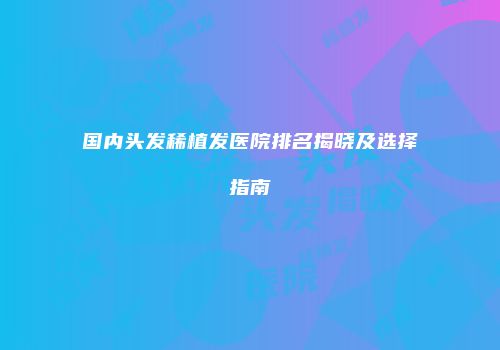 国内头发稀植发医院排名揭晓及选择指南