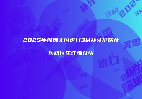 2025年深圳美国进口3M补牙价格及医院医生详细介绍