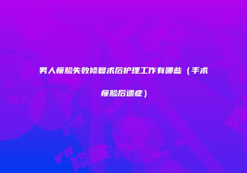 男人瘦脸失败修复术后护理工作有哪些（手术瘦脸后遗症）