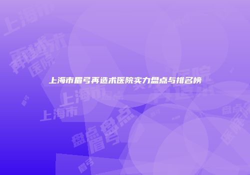上海市眉弓再造术医院实力盘点与排名榜