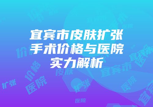 宜宾市皮肤扩张手术价格与医院实力解析