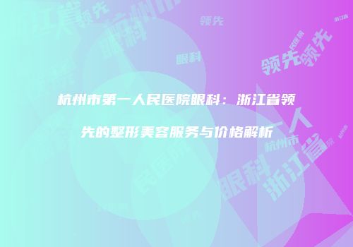 杭州市第一人民医院眼科：浙江省领先的整形美容服务与价格解析