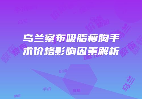 乌兰察布吸脂瘦胸手术价格影响因素解析