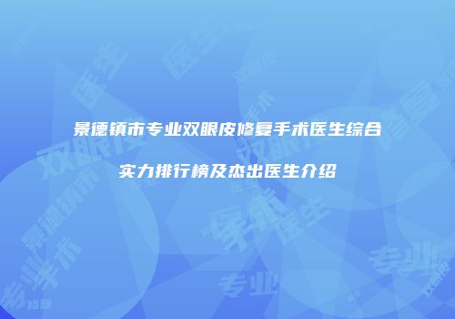景德镇市专业双眼皮修复手术医生综合实力排行榜及杰出医生介绍