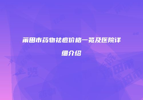 莆田市药物祛痘价格一览及医院详细介绍