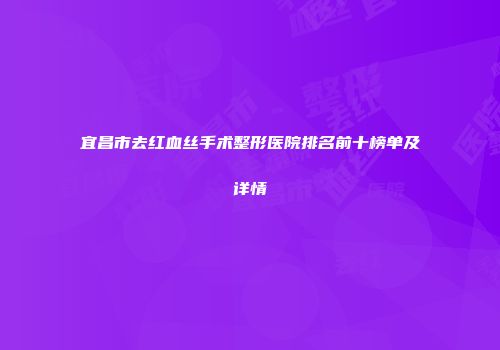 宜昌市去红血丝手术整形医院排名前十榜单及详情