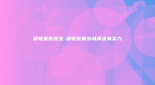 邱敏整形医生-邱敏医师外耳再造有实力