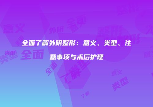 全面了解外阴整形：意义、类型、注意事项与术后护理