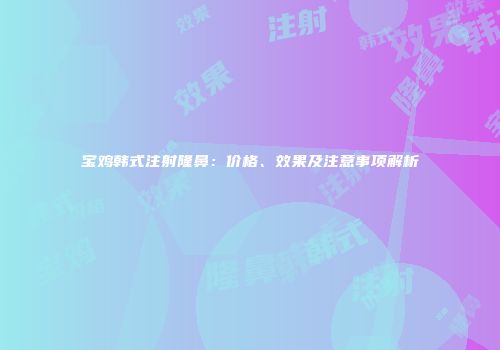 宝鸡韩式注射隆鼻：价格、效果及注意事项解析