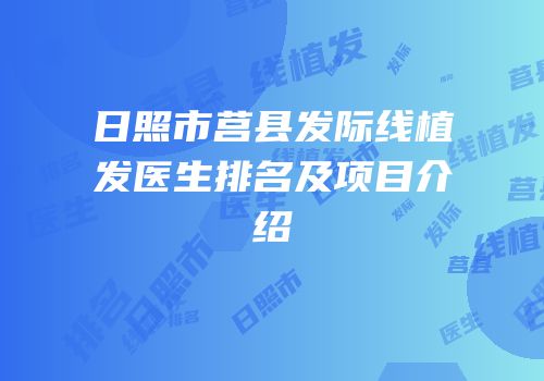 日照市莒县发际线植发医生排名及项目介绍
