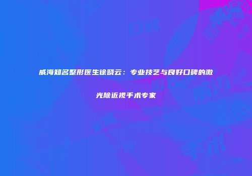 威海知名整形医生徐晓云：专业技艺与良好口碑的激光除近视手术专家