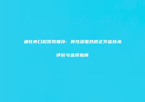 通化市口腔医院推荐：骨性深覆合矫正牙齿技术评价与选择指南