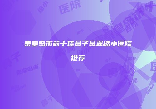 秦皇岛市前十佳鼻子鼻翼缩小医院推荐