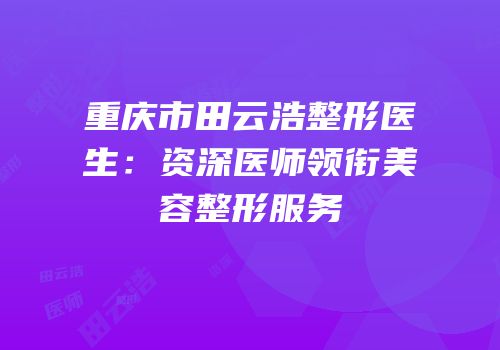 重庆市田云浩整形医生：资深医师领衔美容整形服务
