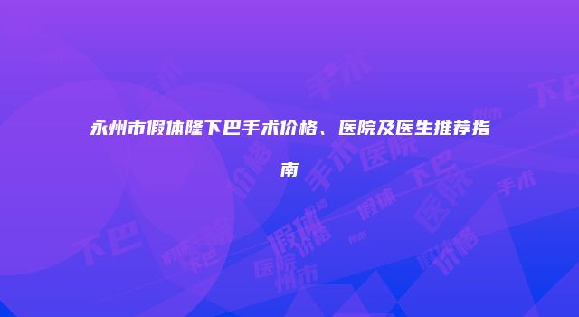 永州市假体隆下巴手术价格、医院及医生推荐指南