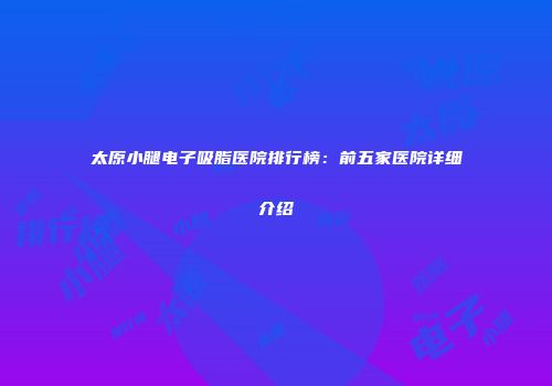 太原小腿电子吸脂医院排行榜：前五家医院详细介绍