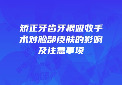 矫正牙齿牙根吸收手术对脸部皮肤的影响及注意事项