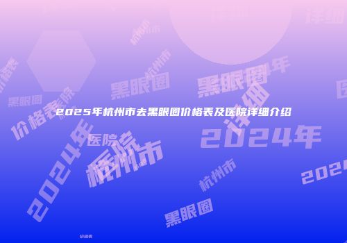 2025年杭州市去黑眼圈价格表及医院详细介绍