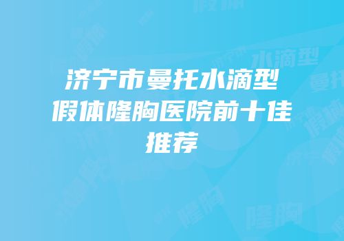 济宁市曼托水滴型假体隆胸医院前十佳推荐