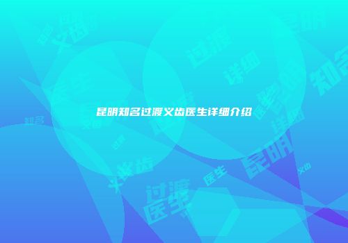 昆明知名过渡义齿医生详细介绍