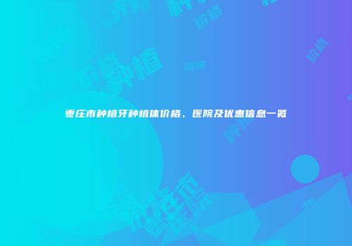 枣庄市种植牙种植体价格、医院及优惠信息一览