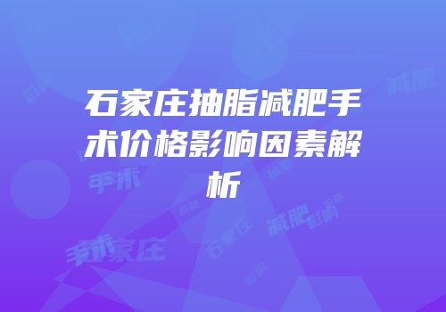 石家庄抽脂减肥手术价格影响因素解析